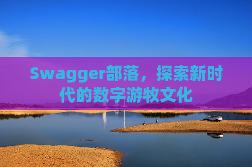 Swagger部落,探索新时代的数字游牧文化